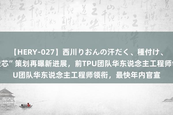 【HERY-027】西川りおんの汗だく、種付け、ガチSEX 奥特曼“造芯”策划再曝新进展，前TPU团队华东说念主工程师领衔，最快年内官宣