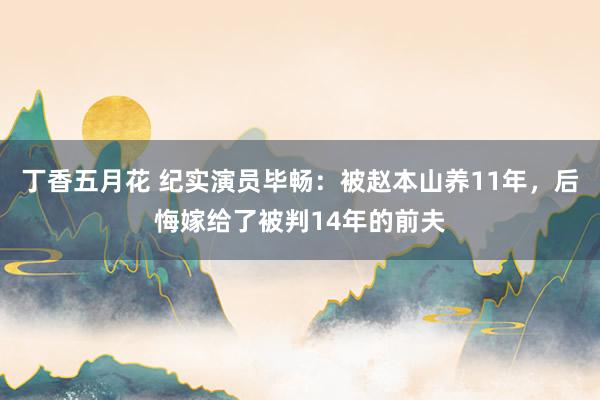 丁香五月花 纪实演员毕畅：被赵本山养11年，后悔嫁给了被判14年的前夫