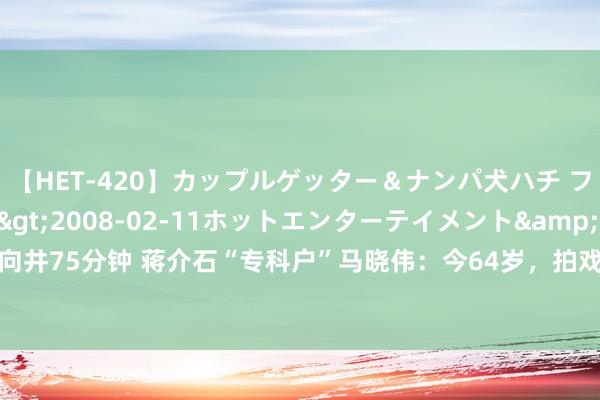 【HET-420】カップルゲッター＆ナンパ犬ハチ ファイト一発</a>2008-02-11ホットエンターテイメント&$向井75分钟 蒋介石“专科户”马晓伟：今64岁，拍戏从来齐是蒋介石，为东说念主低调