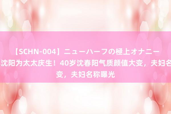 【SCHN-004】ニューハーフの極上オナニー 归来小沈阳为太太庆生！40岁沈春阳气质颜值大变，夫妇名称曝光