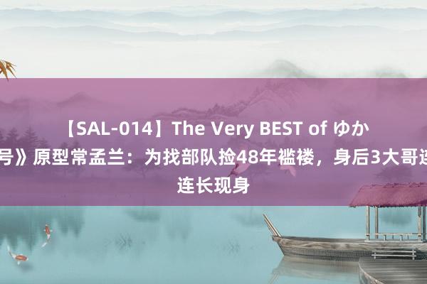 【SAL-014】The Very BEST of ゆか 《汇集号》原型常孟兰：为找部队捡48年褴褛，身后3大哥连长现身