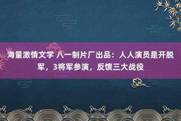 海量激情文学 八一制片厂出品：人人演员是开脱军，3将军参演，反馈三大战役