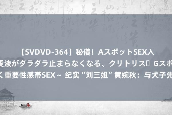 【SVDVD-364】秘儀！AスポットSEX入門 ～刺激した瞬間から愛液がダラダラ止まらなくなる、クリトリス・Gスポットに続く重要性感帯SEX～ 纪实“刘三姐”黄婉秋：与犬子先后离世遗言感东谈主，丈夫依旧悲伤