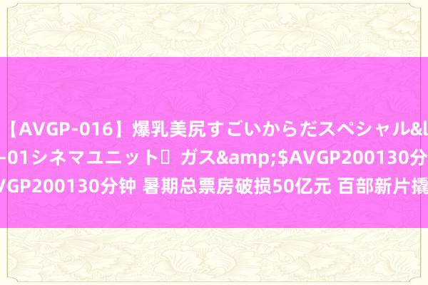 【AVGP-016】爆乳美尻すごいからだスペシャル</a>2007-12-01シネマユニット・ガス&$AVGP200130分钟 暑期总票房破损50亿元 百部新片撬动电影暑期档