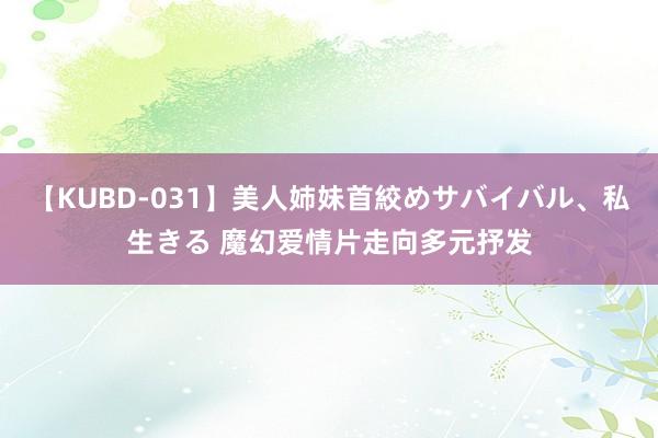 【KUBD-031】美人姉妹首絞めサバイバル、私生きる 魔幻爱情片走向多元抒发