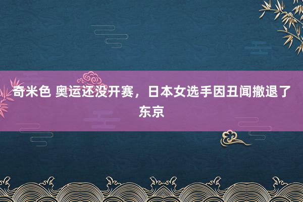 奇米色 奥运还没开赛，日本女选手因丑闻撤退了东京