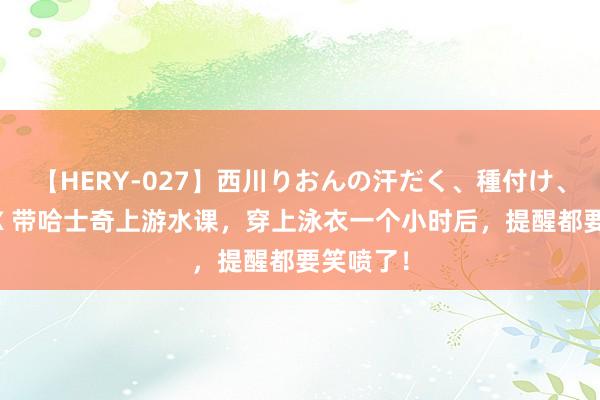 【HERY-027】西川りおんの汗だく、種付け、ガチSEX 带哈士奇上游水课，穿上泳衣一个小时后，提醒都要笑喷了！