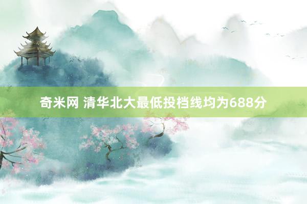 奇米网 清华北大最低投档线均为688分