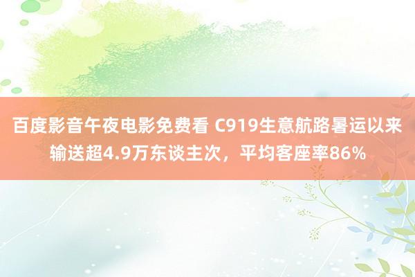 百度影音午夜电影免费看 C919生意航路暑运以来输送超4.9万东谈主次，平均客座率86%