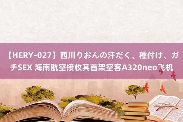 【HERY-027】西川りおんの汗だく、種付け、ガチSEX 海南航空接收其首架空客A320neo飞机