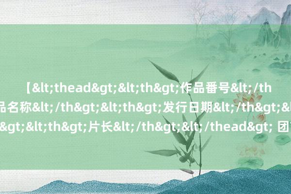 【<thead><th>作品番号</th><th>作品名称</th><th>发行日期</th><th>发行商</th><th>片长</th></thead> 团市委文书办赴各地调研督导共青团重心职责开展情况