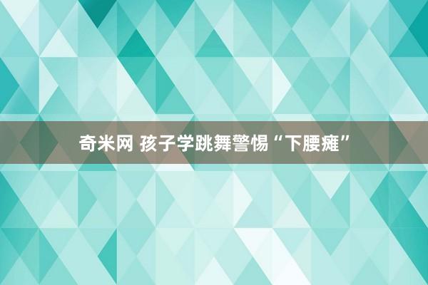 奇米网 孩子学跳舞警惕“下腰瘫”