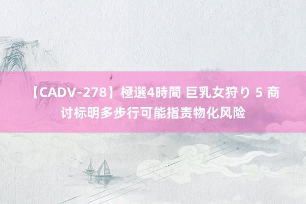 【CADV-278】極選4時間 巨乳女狩り 5 商讨标明多步行可能指责物化风险