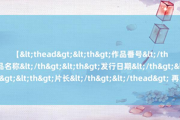 【<thead><th>作品番号</th><th>作品名称</th><th>发行日期</th><th>发行商</th><th>片长</th></thead> 再次失良机！蓉城精彩反击合营，周定洋获单刀契机可惜打呲