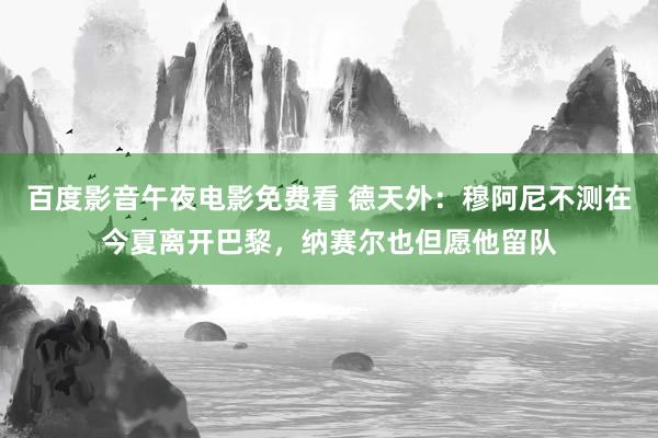 百度影音午夜电影免费看 德天外：穆阿尼不测在今夏离开巴黎，纳赛尔也但愿他留队