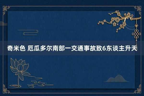 奇米色 厄瓜多尔南部一交通事故致6东谈主升天