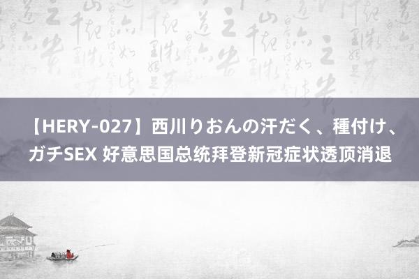 【HERY-027】西川りおんの汗だく、種付け、ガチSEX 好意思国总统拜登新冠症状透顶消退