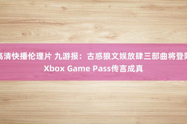 高清快播伦理片 九游报：古惑狼文娱放肆三部曲将登陆Xbox Game Pass传言成真