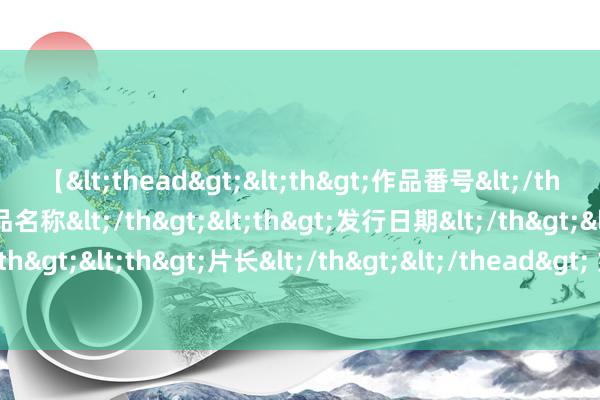 【<thead><th>作品番号</th><th>作品名称</th><th>发行日期</th><th>发行商</th><th>片长</th></thead> 好意思特勤局长下野前遭两党议员轮替质询被问懵