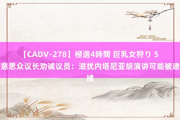 【CADV-278】極選4時間 巨乳女狩り 5 好意思众议长劝诫议员：滋扰内塔尼亚胡演讲可能被逮捕