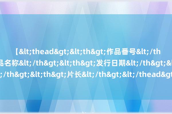 【<thead><th>作品番号</th><th>作品名称</th><th>发行日期</th><th>发行商</th><th>片长</th></thead> 溆浦东谈主社：为民办实事，真情暖东谈主心