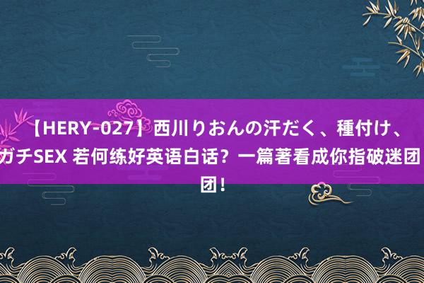 【HERY-027】西川りおんの汗だく、種付け、ガチSEX 若何练好英语白话？一篇著看成你指破迷团！