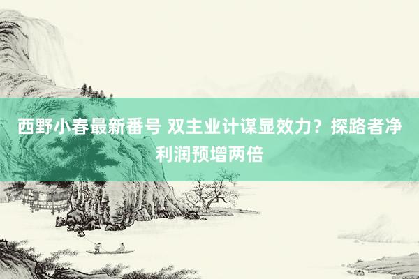 西野小春最新番号 双主业计谋显效力？探路者净利润预增两倍