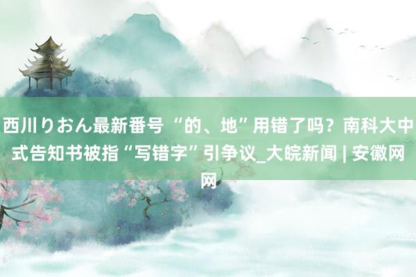 西川りおん最新番号 “的、地”用错了吗？南科大中式告知书被指“写错字”引争议_大皖新闻 | 安徽网