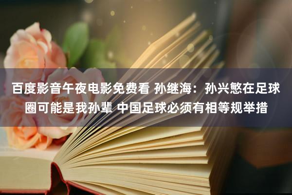 百度影音午夜电影免费看 孙继海：孙兴慜在足球圈可能是我孙辈 中国足球必须有相等规举措