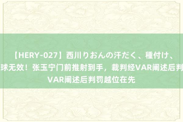 【HERY-027】西川りおんの汗だく、種付け、ガチSEX 进球无效！张玉宁门前推射到手，裁判经VAR阐述后判罚越位在先