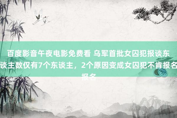 百度影音午夜电影免费看 乌军首批女囚犯报谈东谈主数仅有7个东谈主，2个原因变成女囚犯不肯报名