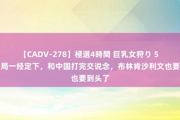 【CADV-278】極選4時間 巨乳女狩り 5 拜登结局一经定下，和中国打完交说念，布林肯沙利文也要到头了