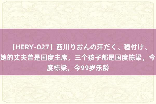 【HERY-027】西川りおんの汗だく、種付け、ガチSEX 她的丈夫曾是国度主席，三个孩子都是国度栋梁，今99岁乐龄