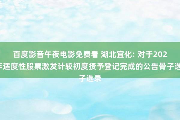 百度影音午夜电影免费看 湖北宜化: 对于2024年适度性股票激发计较初度授予登记完成的公告骨子选录