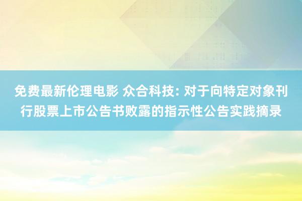 免费最新伦理电影 众合科技: 对于向特定对象刊行股票上市公告书败露的指示性公告实践摘录