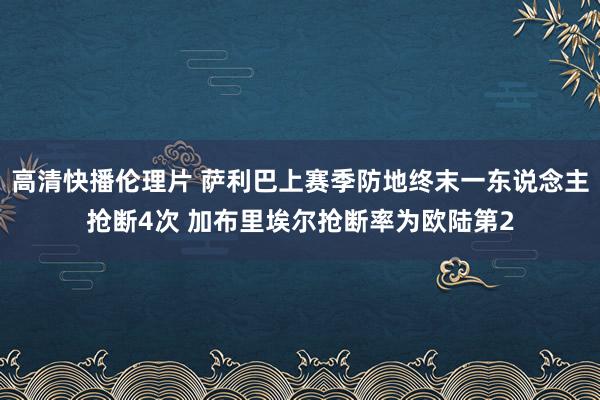 高清快播伦理片 萨利巴上赛季防地终末一东说念主抢断4次 加布里埃尔抢断率为欧陆第2