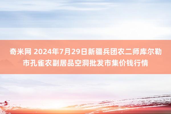 奇米网 2024年7月29日新疆兵团农二师库尔勒市孔雀农副居品空洞批发市集价钱行情