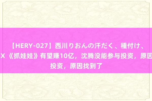 【HERY-027】西川りおんの汗だく、種付け、ガチSEX 《抓娃娃》有望赚10亿，沈腾没能参与投资，原因找到了