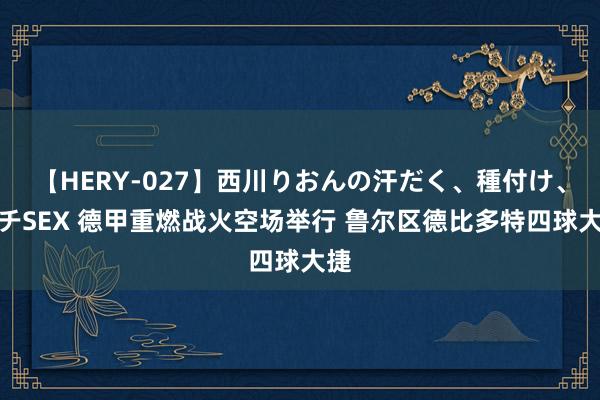 【HERY-027】西川りおんの汗だく、種付け、ガチSEX 德甲重燃战火空场举行 鲁尔区德比多特四球大捷