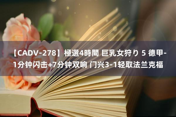 【CADV-278】極選4時間 巨乳女狩り 5 德甲-1分钟闪击+7分钟双响 门兴3-1轻取法兰克福