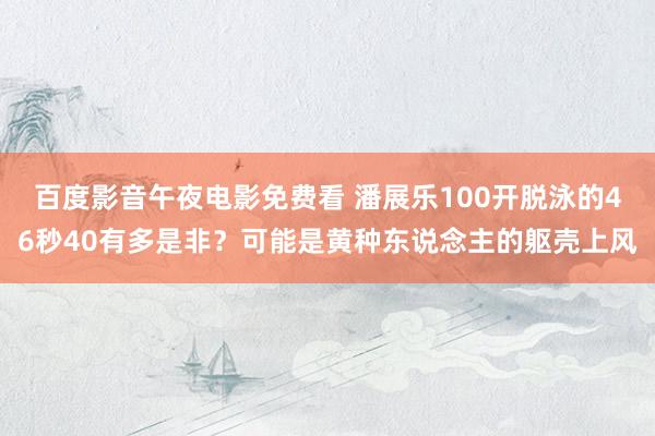 百度影音午夜电影免费看 潘展乐100开脱泳的46秒40有多是非？可能是黄种东说念主的躯壳上风