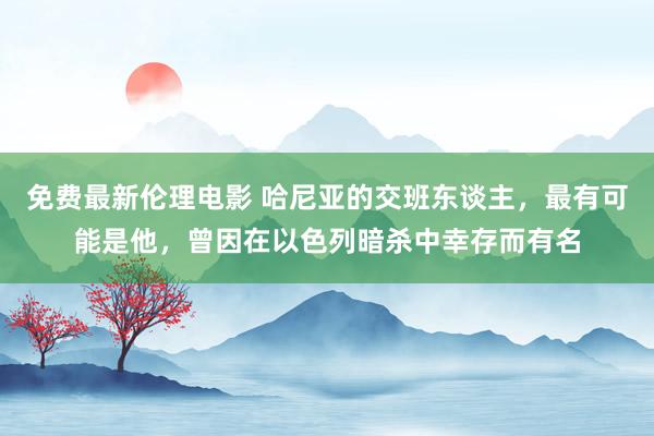 免费最新伦理电影 哈尼亚的交班东谈主，最有可能是他，曾因在以色列暗杀中幸存而有名