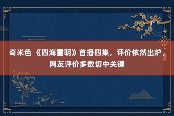 奇米色 《四海重明》首播四集，评价依然出炉，网友评价多数切中关键