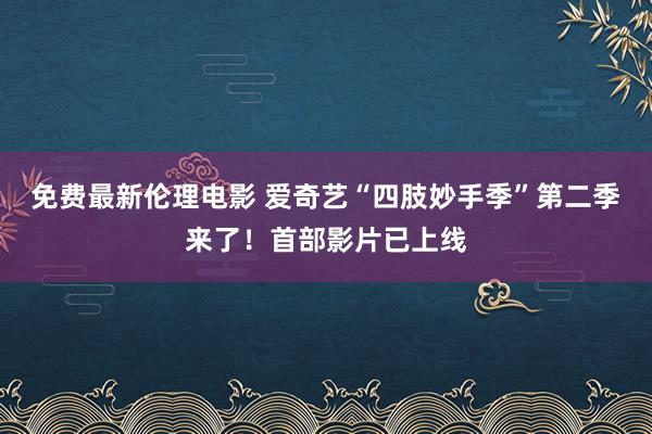 免费最新伦理电影 爱奇艺“四肢妙手季”第二季来了！首部影片已上线