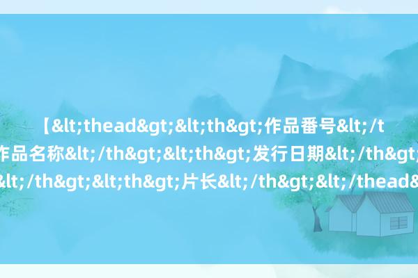 【<thead><th>作品番号</th><th>作品名称</th><th>发行日期</th><th>发行商</th><th>片长</th></thead> 东谈主东谈主都想获得屠龙刀，偏巧倚天剑没东谈主去抢？灭一火师太名声太大了？