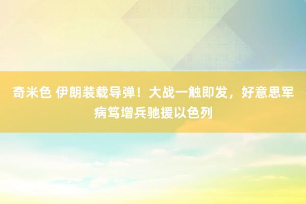 奇米色 伊朗装载导弹！大战一触即发，好意思军病笃增兵驰援以色列