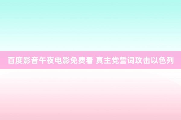 百度影音午夜电影免费看 真主党誓词攻击以色列