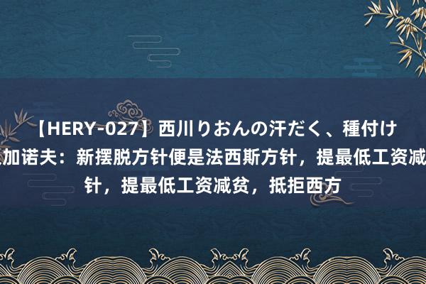 【HERY-027】西川りおんの汗だく、種付け、ガチSEX 久加诺夫：新摆脱方针便是法西斯方针，提最低工资减贫，抵拒西方