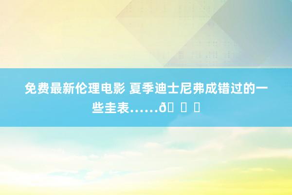 免费最新伦理电影 夏季迪士尼弗成错过的一些圭表……?