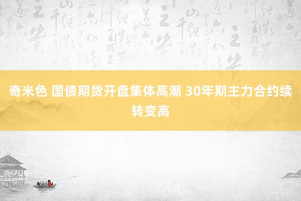 奇米色 国债期货开盘集体高潮 30年期主力合约续转变高